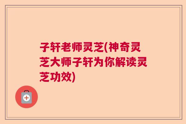 子轩老师灵芝(神奇灵芝大师子轩为你解读灵芝功效)