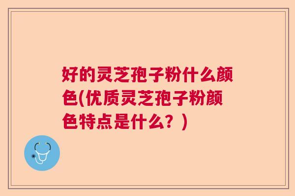 好的灵芝孢子粉什么颜色(优质灵芝孢子粉颜色特点是什么？)