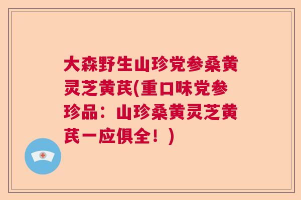 大森野生山珍党参桑黄灵芝黄芪(重口味党参珍品：山珍桑黄灵芝黄芪一应俱全！)