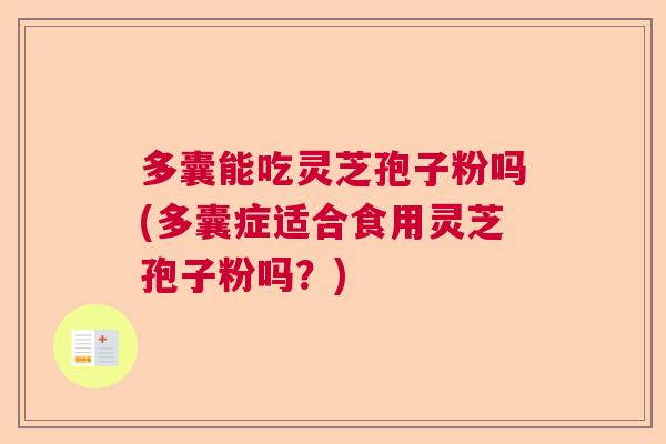 多囊能吃灵芝孢子粉吗(多囊症适合食用灵芝孢子粉吗？)
