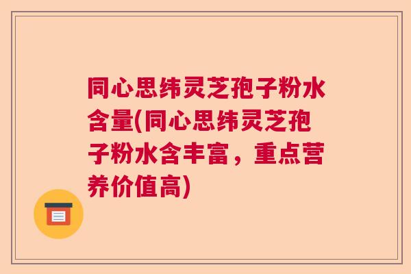 同心思纬灵芝孢子粉水含量(同心思纬灵芝孢子粉水含丰富，重点营养价值高)