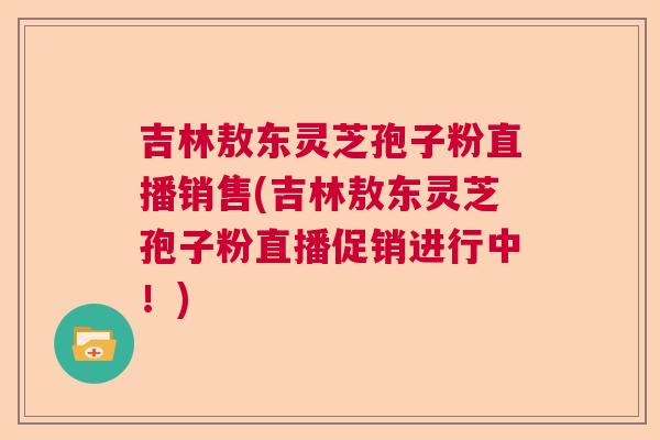 吉林敖东灵芝孢子粉直播销售(吉林敖东灵芝孢子粉直播促销进行中！)