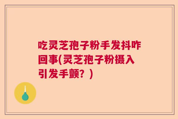 吃灵芝孢子粉手发抖咋回事(灵芝孢子粉摄入引发手颤？)