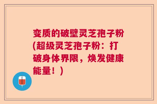 变质的破壁灵芝孢子粉(超级灵芝孢子粉：打破身体界限，焕发健康能量！)