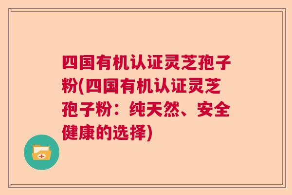 四国有机认证灵芝孢子粉(四国有机认证灵芝孢子粉：纯天然、安全健康的选择)