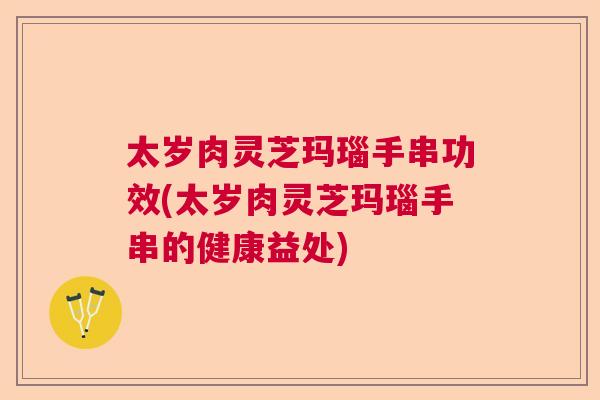 太岁肉灵芝玛瑙手串功效(太岁肉灵芝玛瑙手串的健康益处)