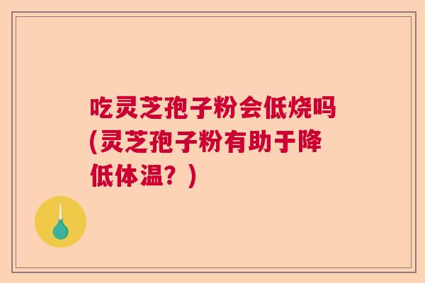 吃灵芝孢子粉会低烧吗(灵芝孢子粉有助于降低体温？)
