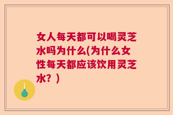 女人每天都可以喝灵芝水吗为什么(为什么女性每天都应该饮用灵芝水？)