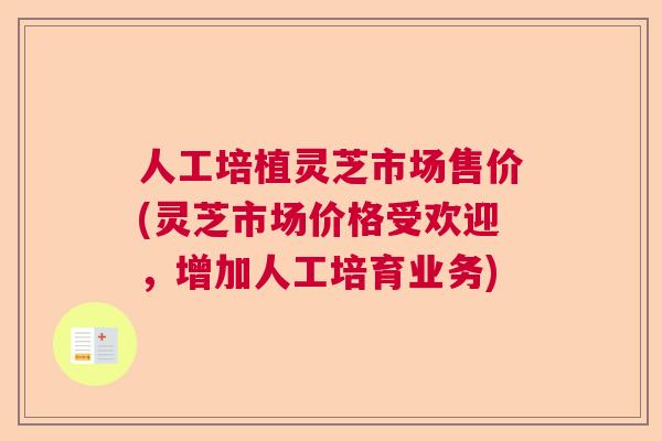人工培植灵芝市场售价(灵芝市场价格受欢迎，增加人工培育业务)