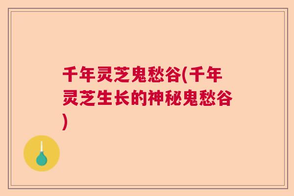 千年灵芝鬼愁谷(千年灵芝生长的神秘鬼愁谷)