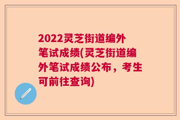 2022灵芝街道编外笔试成绩(灵芝街道编外笔试成绩公布，考生可前往查询)