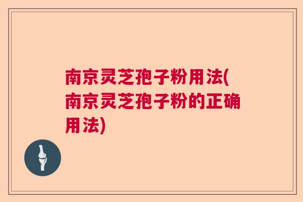 南京灵芝孢子粉用法(南京灵芝孢子粉的正确用法)