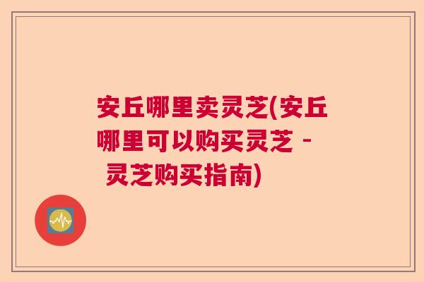 安丘哪里卖灵芝(安丘哪里可以购买灵芝 - 灵芝购买指南)