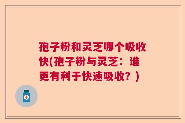 孢子粉和灵芝哪个吸收快(孢子粉与灵芝：谁更有利于快速吸收？)