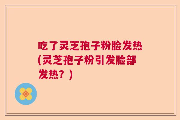吃了灵芝孢子粉脸发热(灵芝孢子粉引发脸部发热？)