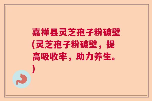 嘉祥县灵芝孢子粉破壁(灵芝孢子粉破壁，提高吸收率，助力养生。)