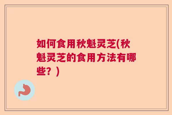 如何食用秋魁灵芝(秋魁灵芝的食用方法有哪些？)