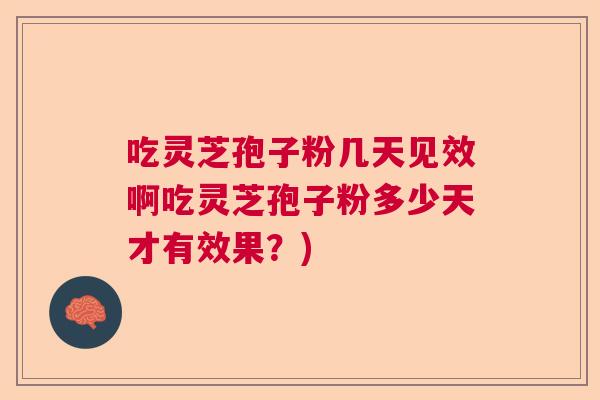 吃灵芝孢子粉几天见效啊吃灵芝孢子粉多少天才有效果？)