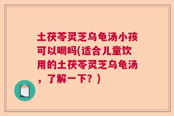 土茯苓灵芝乌龟汤小孩可以喝吗(适合儿童饮用的土茯苓灵芝乌龟汤，了解一下？)