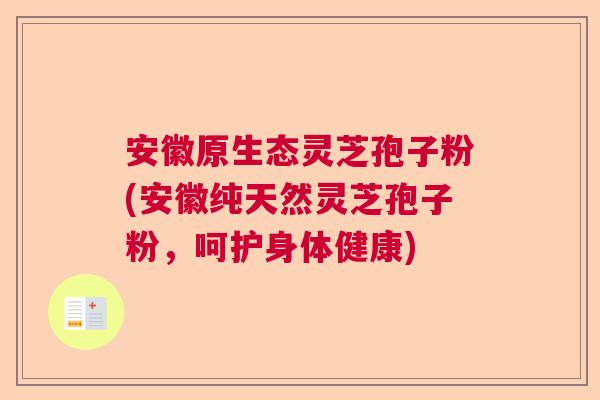 安徽原生态灵芝孢子粉(安徽纯天然灵芝孢子粉，呵护身体健康)