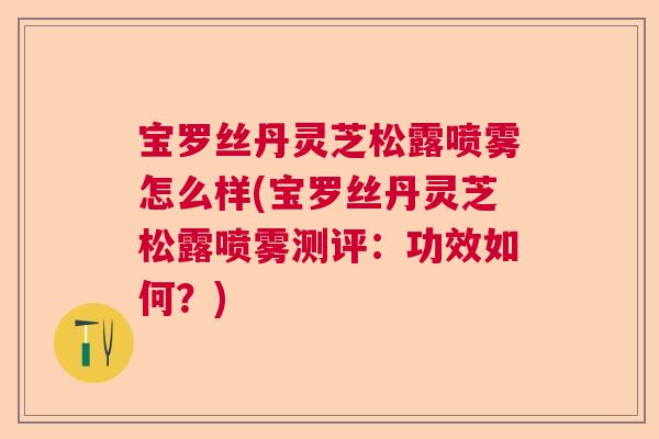 宝罗丝丹灵芝松露喷雾怎么样(宝罗丝丹灵芝松露喷雾测评：功效如何？)