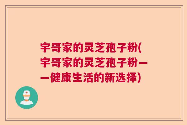 宇哥家的灵芝孢子粉(宇哥家的灵芝孢子粉——健康生活的新选择)