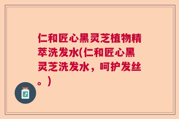 仁和匠心黑灵芝植物精萃洗发水(仁和匠心黑灵芝洗发水，呵护发丝。)