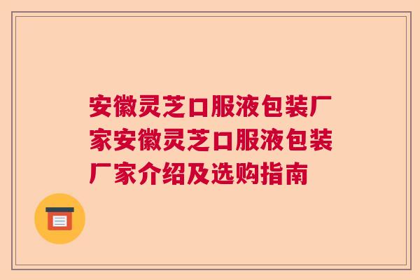 安徽灵芝口服液包装厂家安徽灵芝口服液包装厂家介绍及选购指南