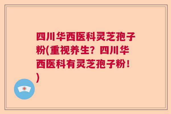 四川华西医科灵芝孢子粉(重视养生？四川华西医科有灵芝孢子粉！)