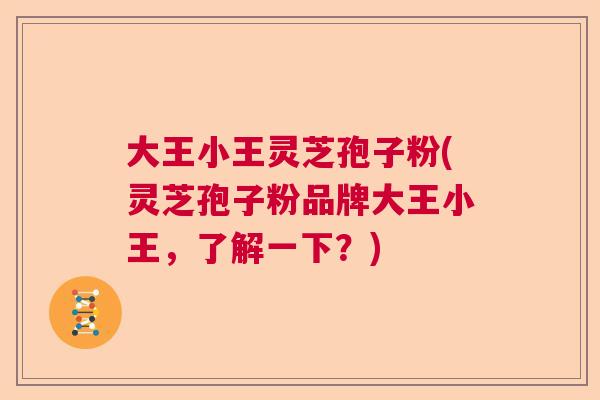 大王小王灵芝孢子粉(灵芝孢子粉品牌大王小王，了解一下？)