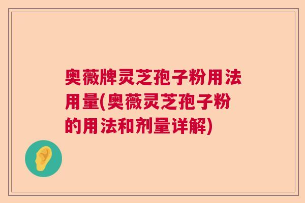 奥薇牌灵芝孢子粉用法用量(奥薇灵芝孢子粉的用法和剂量详解)