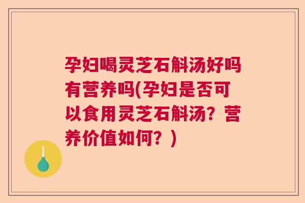 孕妇喝灵芝石斛汤好吗有营养吗(孕妇是否可以食用灵芝石斛汤？营养价值如何？)