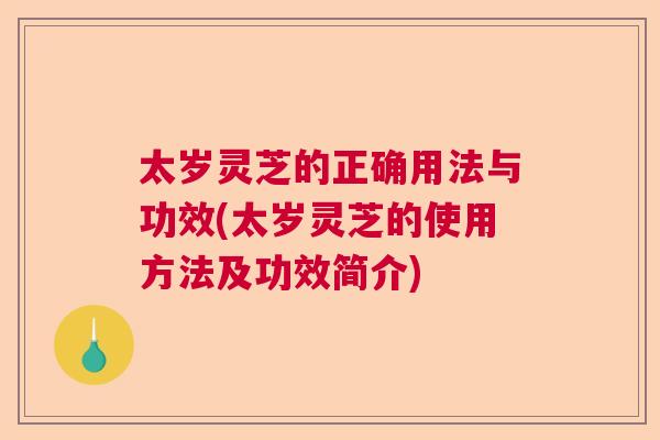 太岁灵芝的正确用法与功效(太岁灵芝的使用方法及功效简介)