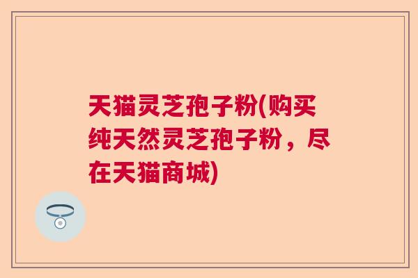 天猫灵芝孢子粉(购买纯天然灵芝孢子粉，尽在天猫商城)