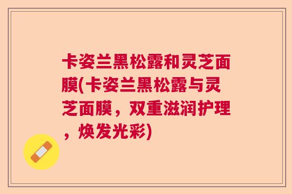 卡姿兰黑松露和灵芝面膜(卡姿兰黑松露与灵芝面膜，双重滋润护理，焕发光彩)