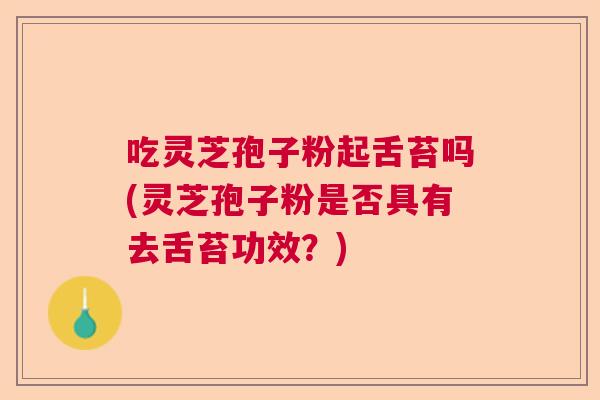 吃灵芝孢子粉起舌苔吗(灵芝孢子粉是否具有去舌苔功效？)