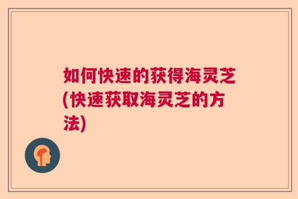 如何快速的获得海灵芝(快速获取海灵芝的方法)