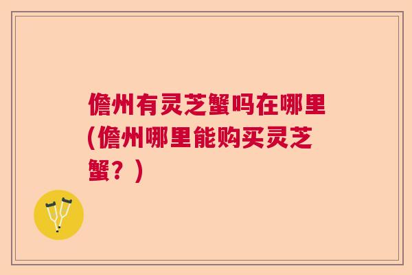 儋州有灵芝蟹吗在哪里(儋州哪里能购买灵芝蟹？)
