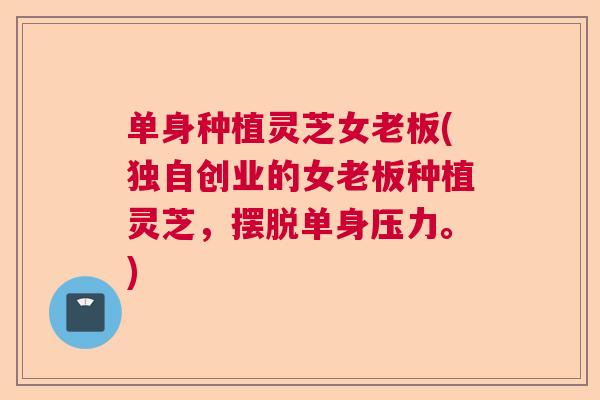 单身种植灵芝女老板(独自创业的女老板种植灵芝，摆脱单身压力。)