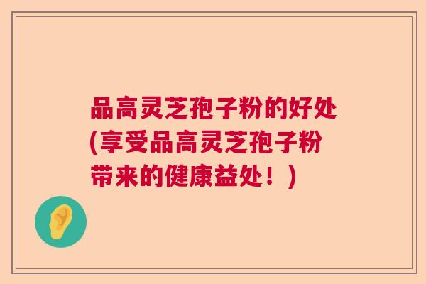 品高灵芝孢子粉的好处(享受品高灵芝孢子粉带来的健康益处！)
