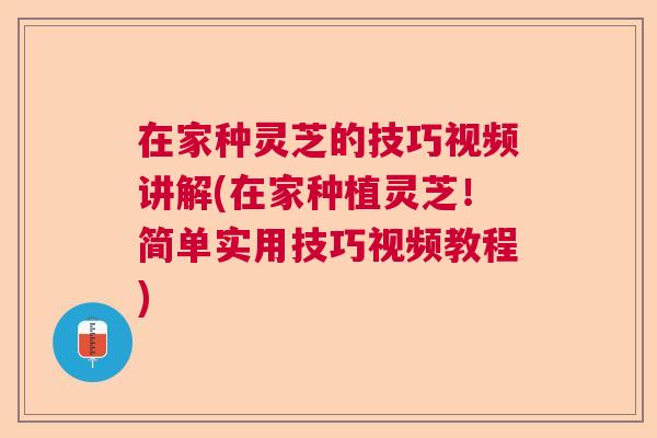 在家种灵芝的技巧视频讲解(在家种植灵芝！简单实用技巧视频教程)
