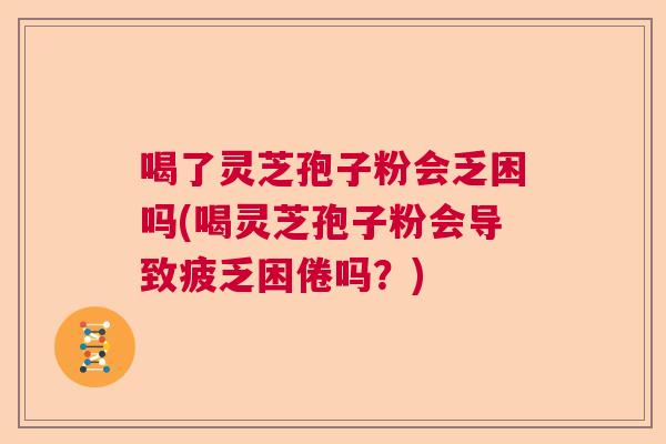 喝了灵芝孢子粉会乏困吗(喝灵芝孢子粉会导致疲乏困倦吗？)