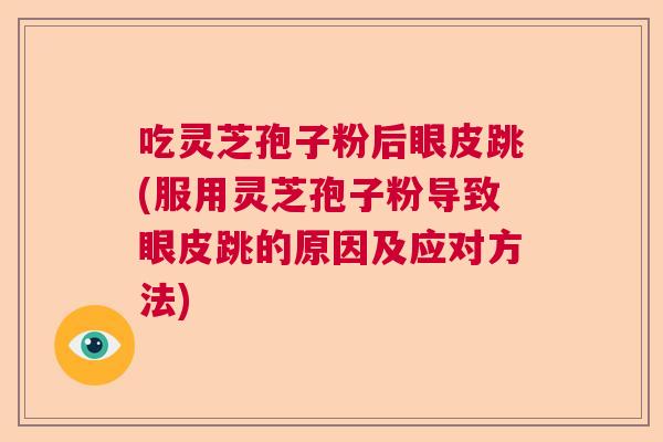 吃灵芝孢子粉后眼皮跳(服用灵芝孢子粉导致眼皮跳的原因及应对方法)