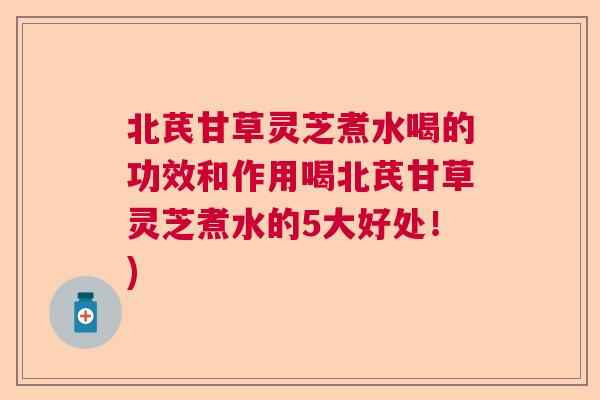 北芪甘草灵芝煮水喝的功效和作用喝北芪甘草灵芝煮水的5大好处！)