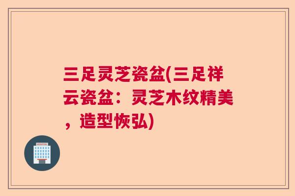 三足灵芝瓷盆(三足祥云瓷盆：灵芝木纹精美，造型恢弘)