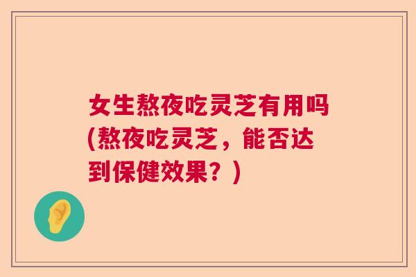 女生熬夜吃灵芝有用吗(熬夜吃灵芝，能否达到保健效果？)