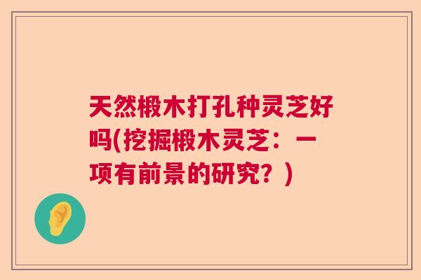 天然椴木打孔种灵芝好吗(挖掘椴木灵芝：一项有前景的研究？)