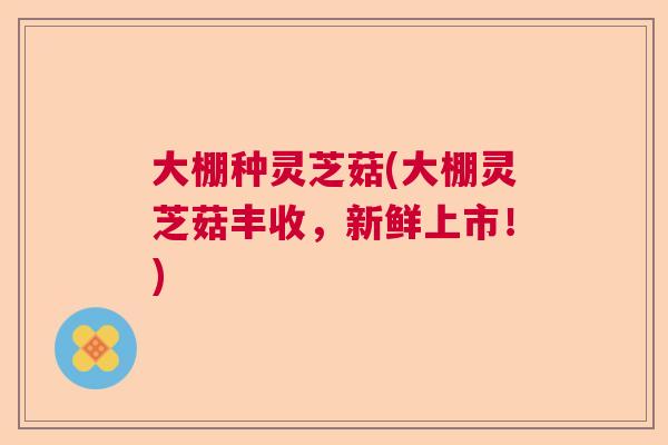 大棚种灵芝菇(大棚灵芝菇丰收，新鲜上市！)