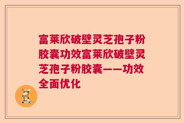 富莱欣破壁灵芝孢子粉胶囊功效富莱欣破壁灵芝孢子粉胶囊——功效全面优化
