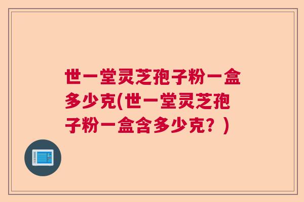 世一堂灵芝孢子粉一盒多少克(世一堂灵芝孢子粉一盒含多少克？)